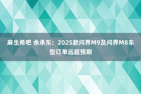 麻生希吧 余承东：2025款问界M9及问界M8车型订单远超预期