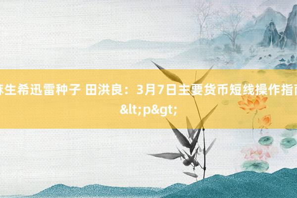 麻生希迅雷种子 田洪良：3月7日主要货币短线操作指南<p>