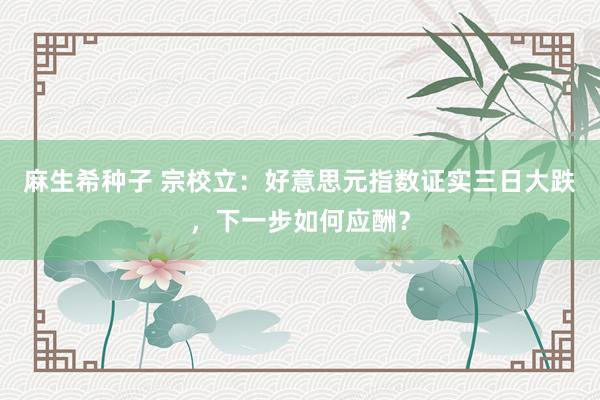 麻生希种子 宗校立：好意思元指数证实三日大跌，下一步如何应酬？