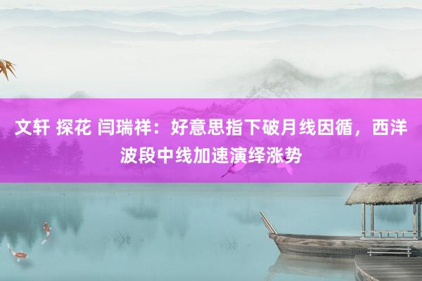 文轩 探花 闫瑞祥：好意思指下破月线因循，西洋波段中线加速演绎涨势