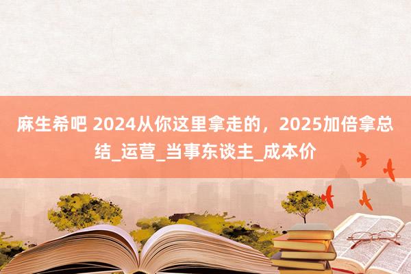麻生希吧 2024从你这里拿走的，2025加倍拿总结_运营_当事东谈主_成本价