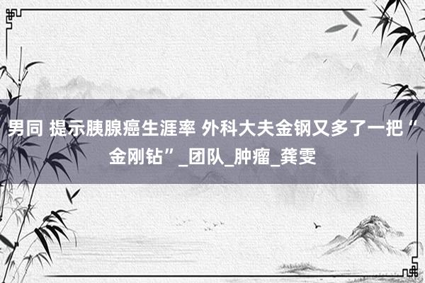 男同 提示胰腺癌生涯率 外科大夫金钢又多了一把“金刚钻”_团队_肿瘤_龚雯