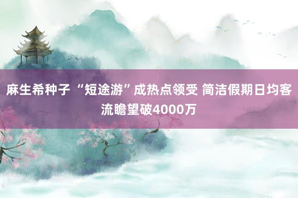 麻生希种子 “短途游”成热点领受 简洁假期日均客流瞻望破4000万