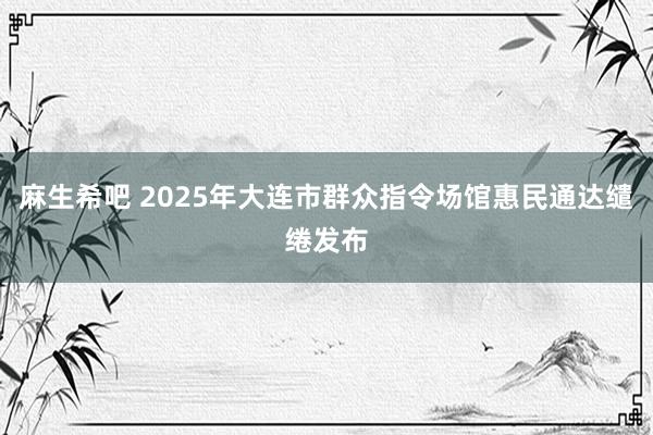麻生希吧 2025年大连市群众指令场馆惠民通达缱绻发布