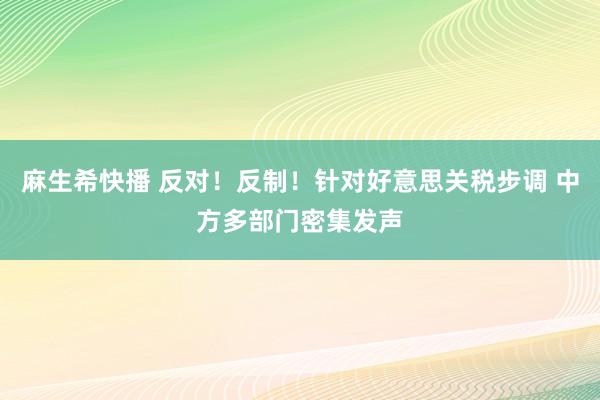 麻生希快播 反对！反制！针对好意思关税步调 中方多部门密集发声