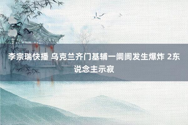 李宗瑞快播 乌克兰齐门基辅一阛阓发生爆炸 2东说念主示寂