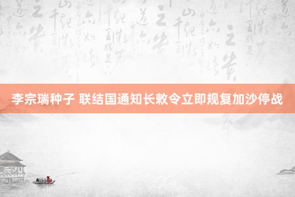 李宗瑞种子 联结国通知长敕令立即规复加沙停战