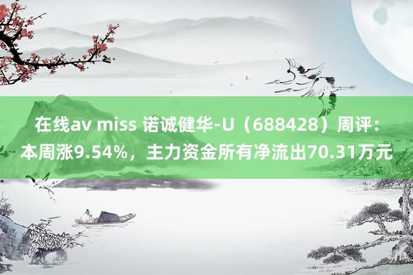 在线av miss 诺诚健华-U（688428）周评：本周涨9.54%，主力资金所有净流出70.31万元