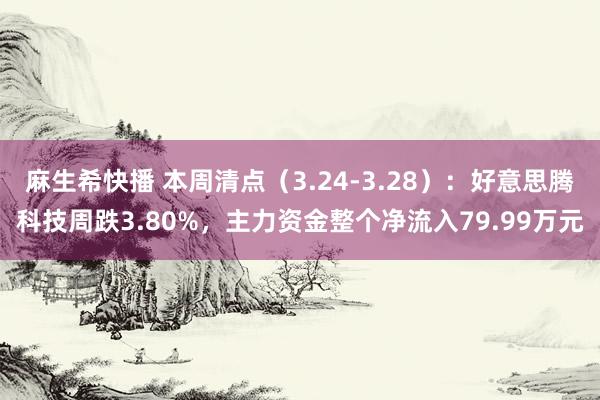 麻生希快播 本周清点（3.24-3.28）：好意思腾科技周跌3.80%，主力资金整个净流入79.99万元
