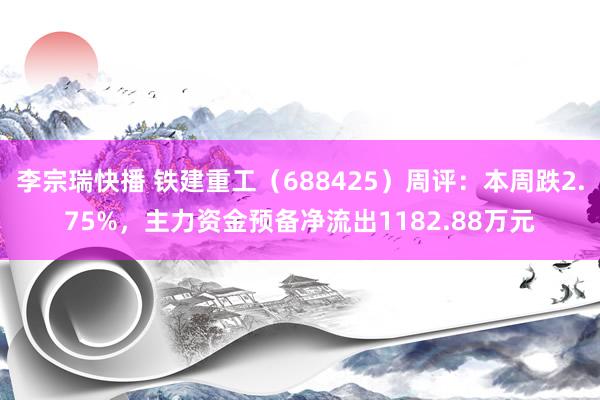 李宗瑞快播 铁建重工（688425）周评：本周跌2.75%，主力资金预备净流出1182.88万元