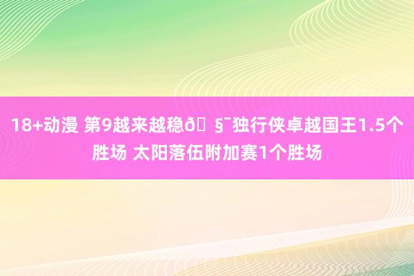 18+动漫 第9越来越稳🧯独行侠卓越国王1.5个胜场 太阳落伍附加赛1个胜场