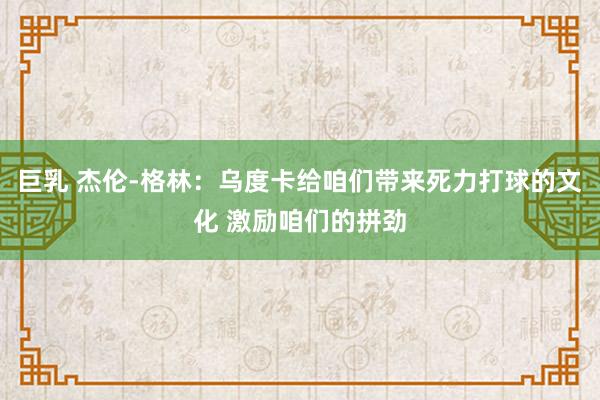 巨乳 杰伦-格林：乌度卡给咱们带来死力打球的文化 激励咱们的拼劲