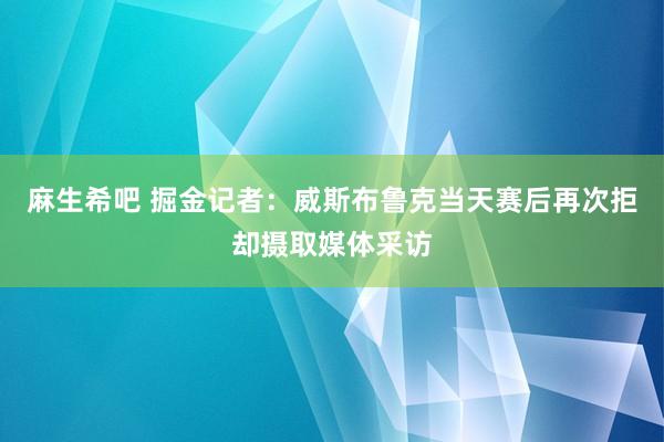 麻生希吧 掘金记者：威斯布鲁克当天赛后再次拒却摄取媒体采访