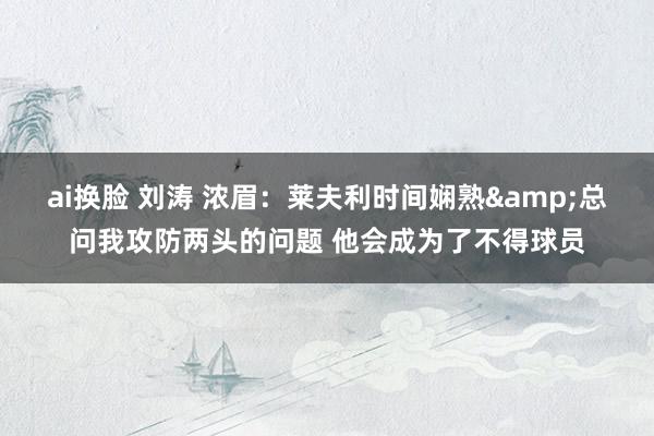 ai换脸 刘涛 浓眉：莱夫利时间娴熟&总问我攻防两头的问题 他会成为了不得球员