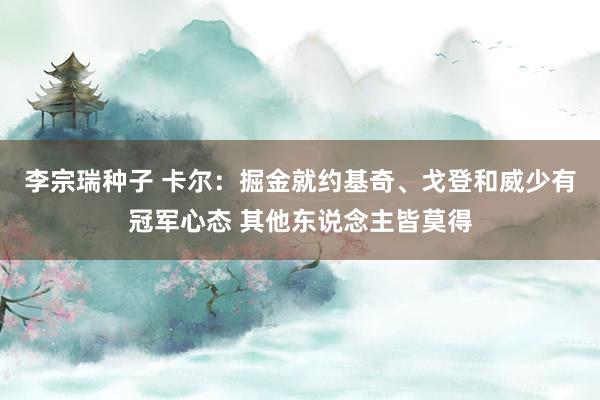 李宗瑞种子 卡尔：掘金就约基奇、戈登和威少有冠军心态 其他东说念主皆莫得
