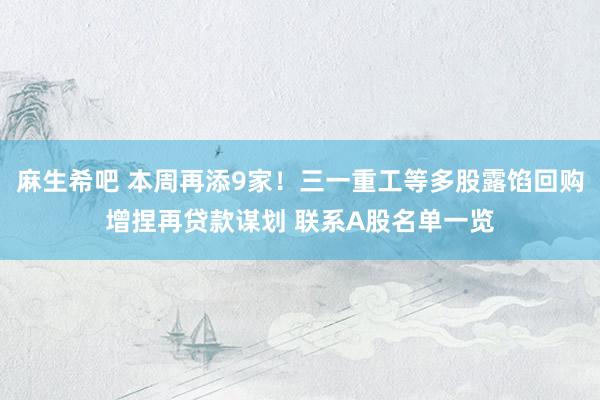 麻生希吧 本周再添9家！三一重工等多股露馅回购增捏再贷款谋划 联系A股名单一览