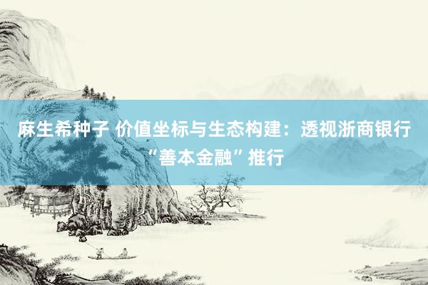 麻生希种子 价值坐标与生态构建：透视浙商银行“善本金融”推行