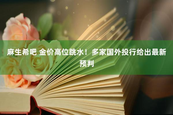 麻生希吧 金价高位跳水！多家国外投行给出最新预判