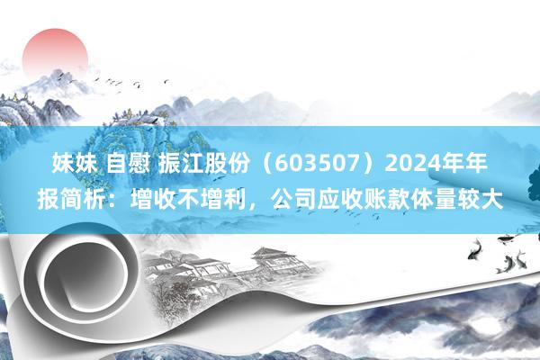 妹妹 自慰 振江股份（603507）2024年年报简析：增收不增利，公司应收账款体量较大