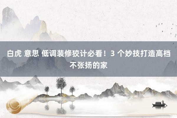 白虎 意思 低调装修狡计必看！3 个妙技打造高档不张扬的家