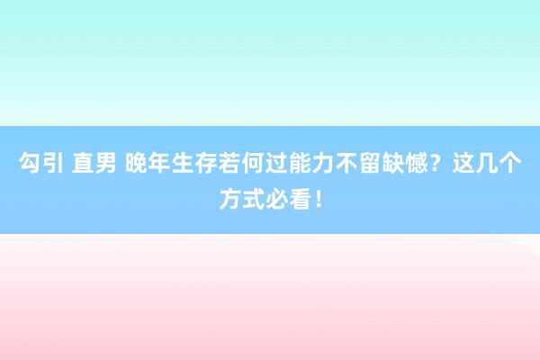 勾引 直男 晚年生存若何过能力不留缺憾？这几个方式必看！