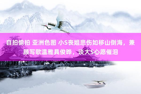 自拍偷拍 亚洲色图 小S丧姐悲伤如移山倒海，兼顾写歌温雅具俊晔，谈大S心愿催泪