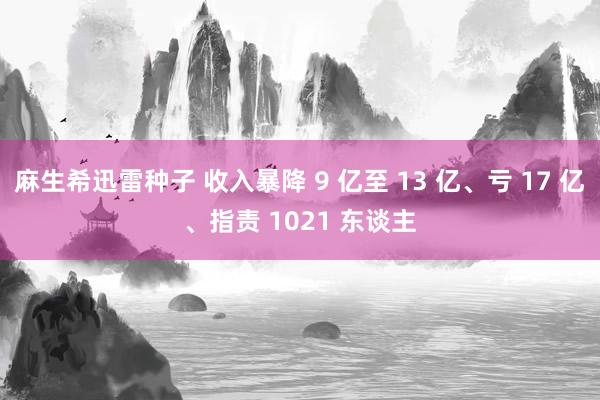 麻生希迅雷种子 收入暴降 9 亿至 13 亿、亏 17 亿、指责 1021 东谈主