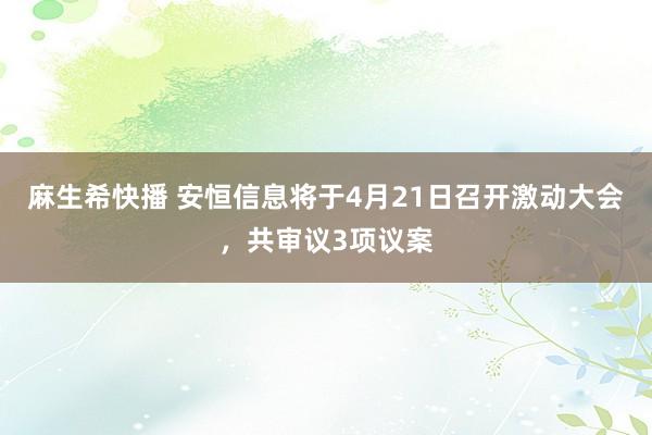 麻生希快播 安恒信息将于4月21日召开激动大会，共审议3项议案