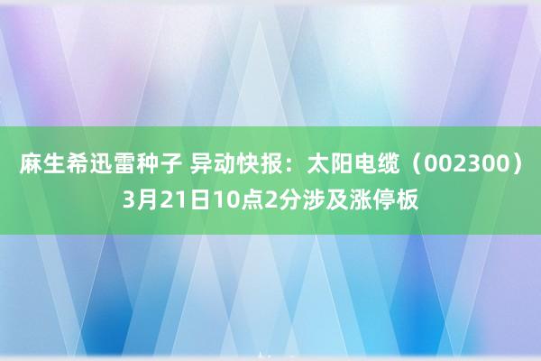 麻生希迅雷种子 异动快报：太阳电缆（002300）3月21日10点2分涉及涨停板