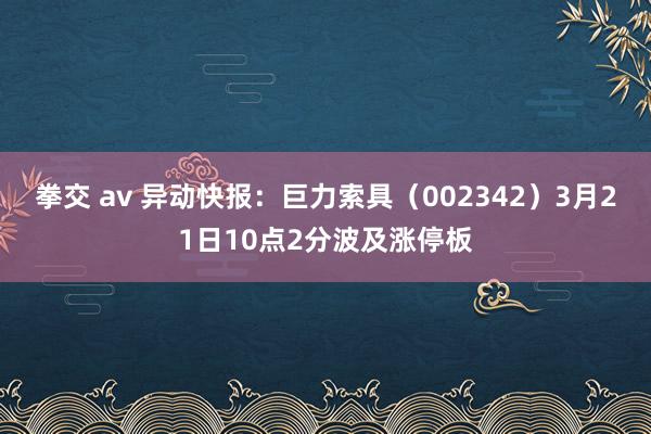 拳交 av 异动快报：巨力索具（002342）3月21日10点2分波及涨停板