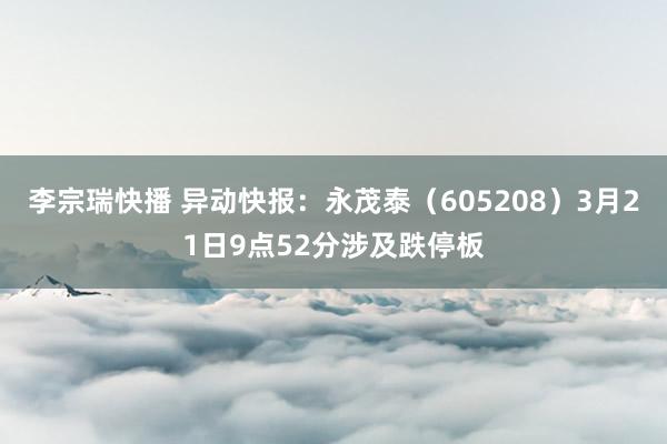 李宗瑞快播 异动快报：永茂泰（605208）3月21日9点52分涉及跌停板