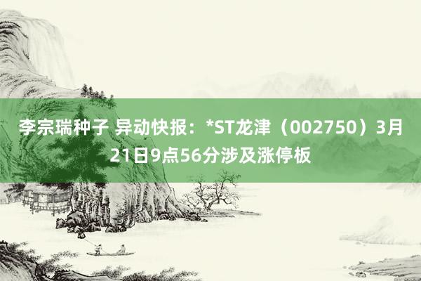 李宗瑞种子 异动快报：*ST龙津（002750）3月21日9点56分涉及涨停板