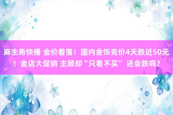 麻生希快播 金价着落！国内金饰克价4天跌近50元！金店大促销 主顾却“只看不买” 还会跌吗？