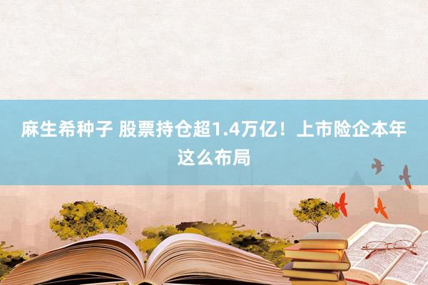 麻生希种子 股票持仓超1.4万亿！上市险企本年这么布局