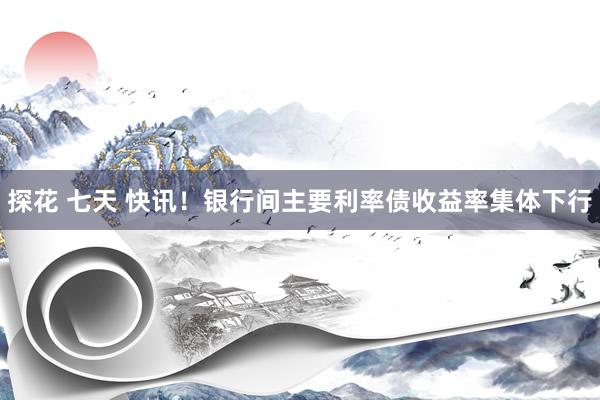 探花 七天 快讯！银行间主要利率债收益率集体下行