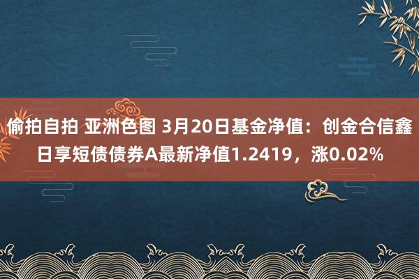 偷拍自拍 亚洲色图 3月20日基金净值：创金合信鑫日享短债债券A最新净值1.2419，涨0.02%