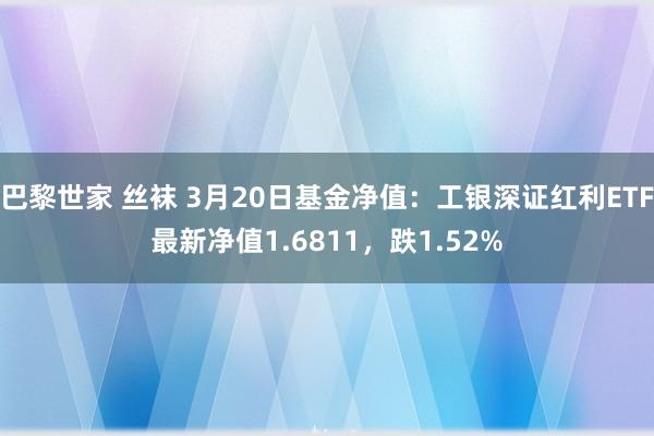 巴黎世家 丝袜 3月20日基金净值：工银深证红利ETF最新净值1.6811，跌1.52%
