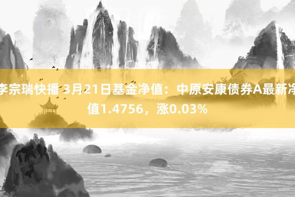 李宗瑞快播 3月21日基金净值：中原安康债券A最新净值1.4756，涨0.03%