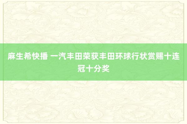 麻生希快播 一汽丰田荣获丰田环球行状赏赐十连冠十分奖