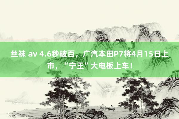 丝袜 av 4.6秒破百，广汽本田P7将4月15日上市，“宁王”大电板上车！