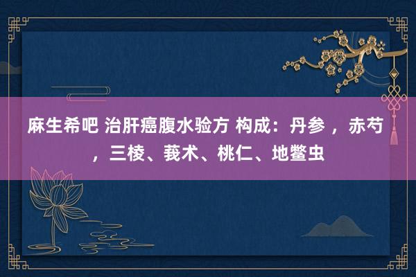 麻生希吧 治肝癌腹水验方 构成：丹参 ，赤芍 ，三棱、莪术、桃仁、地鳖虫