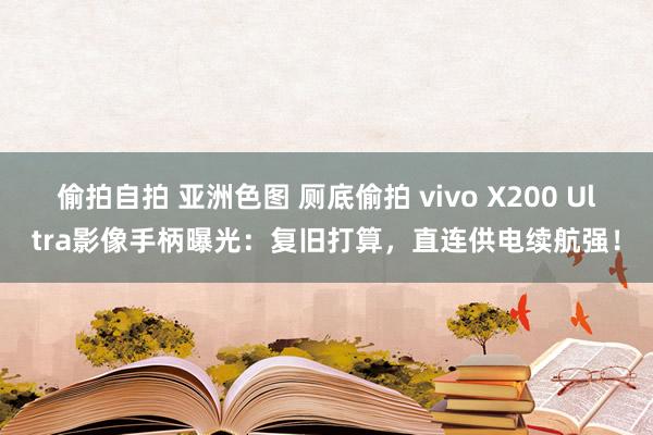 偷拍自拍 亚洲色图 厕底偷拍 vivo X200 Ultra影像手柄曝光：复旧打算，直连供电续航强！