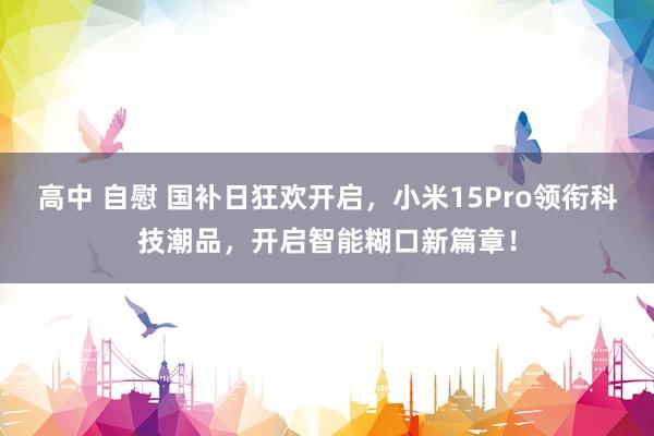 高中 自慰 国补日狂欢开启，小米15Pro领衔科技潮品，开启智能糊口新篇章！