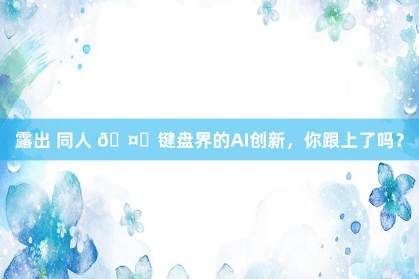 露出 同人 🤖键盘界的AI创新，你跟上了吗？