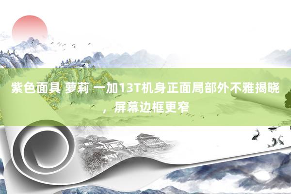 紫色面具 萝莉 一加13T机身正面局部外不雅揭晓，屏幕边框更窄