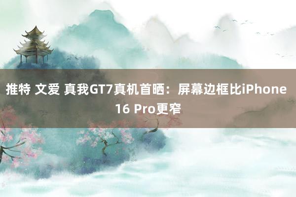 推特 文爱 真我GT7真机首晒：屏幕边框比iPhone 16 Pro更窄