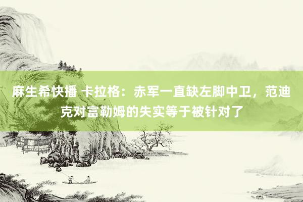 麻生希快播 卡拉格：赤军一直缺左脚中卫，范迪克对富勒姆的失实等于被针对了