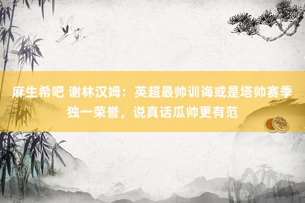 麻生希吧 谢林汉姆：英超最帅训诲或是塔帅赛季独一荣誉，说真话瓜帅更有范