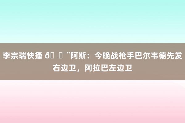 李宗瑞快播 🚨阿斯：今晚战枪手巴尔韦德先发右边卫，阿拉巴左边卫