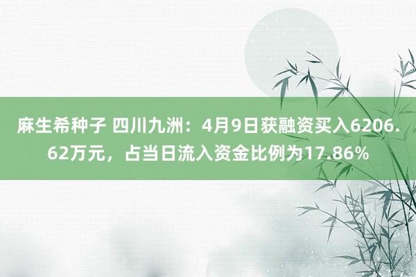 麻生希种子 四川九洲：4月9日获融资买入6206.62万元，占当日流入资金比例为17.86%